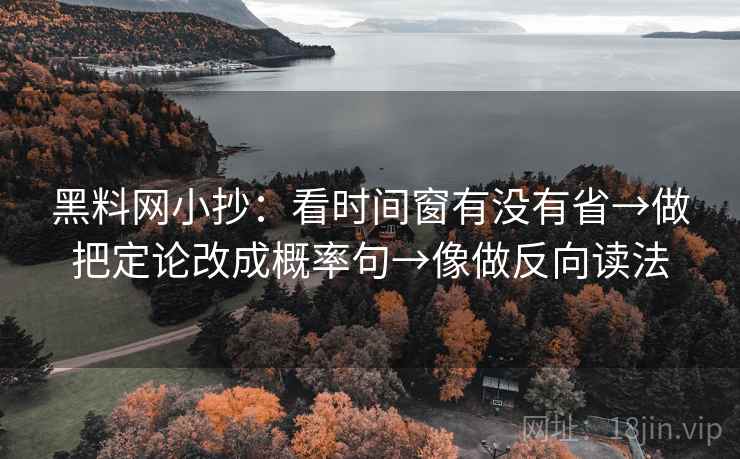 黑料网小抄:看时间窗有没有省→做把定论改成概率句→像做反向读法 黑料网小抄:看时间窗有没有省→做把定论改成概率句→像做反向读法