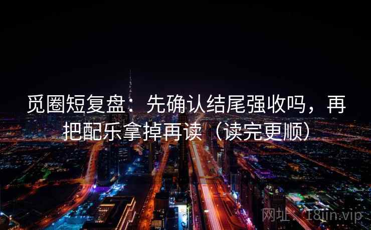 觅圈短复盘：先确认结尾强收吗，再把配乐拿掉再读（读完更顺）