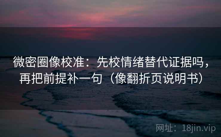 微密圈像校准：先校情绪替代证据吗，再把前提补一句（像翻折页说明书）