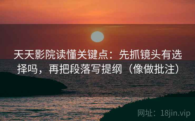 天天影院读懂关键点：先抓镜头有选择吗，再把段落写提纲（像做批注）