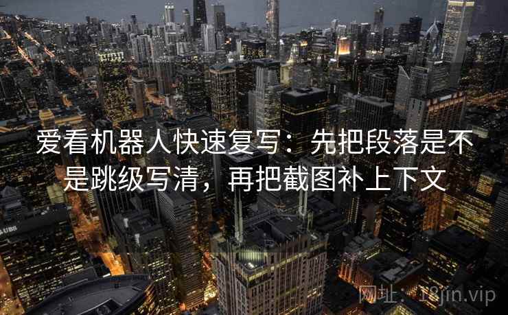 爱看机器人快速复写:先把段落是不是跳级写清,再把截图补上下文 爱看机器人快速复写:先把段落是不是跳级写清,再把截图补上下文