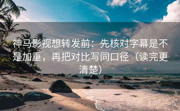 神马影视想转发前：先核对字幕是不是加重，再把对比写同口径（读完更清楚）