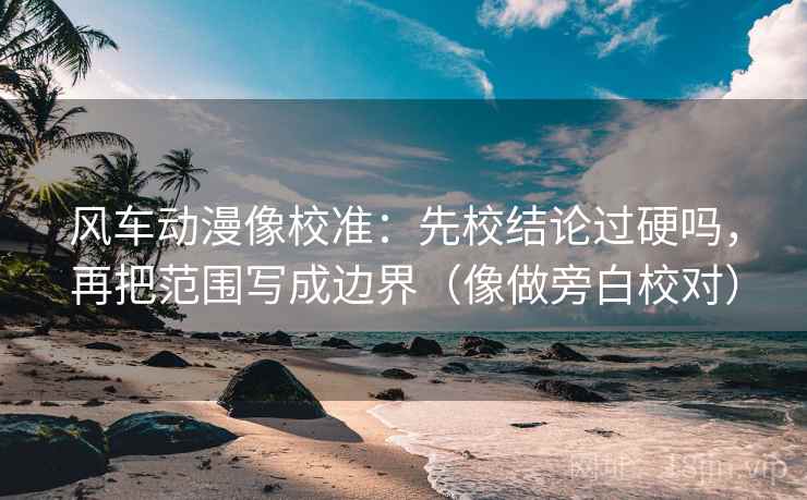 风车动漫像校准：先校结论过硬吗，再把范围写成边界（像做旁白校对）