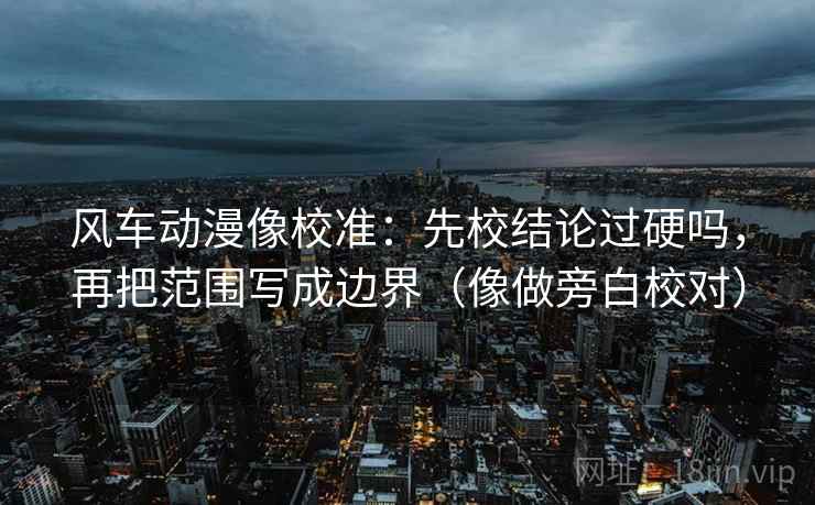风车动漫像校准：先校结论过硬吗，再把范围写成边界（像做旁白校对）