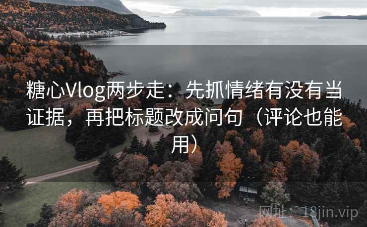 糖心Vlog两步走：先抓情绪有没有当证据，再把标题改成问句（评论也能用）