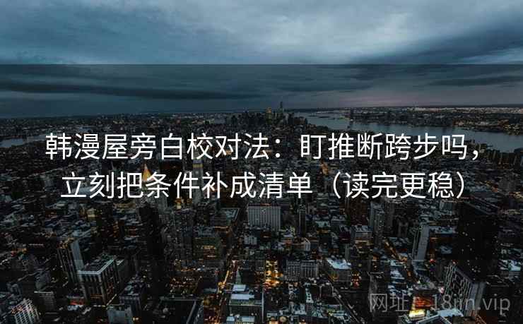 韩漫屋旁白校对法：盯推断跨步吗，立刻把条件补成清单（读完更稳）