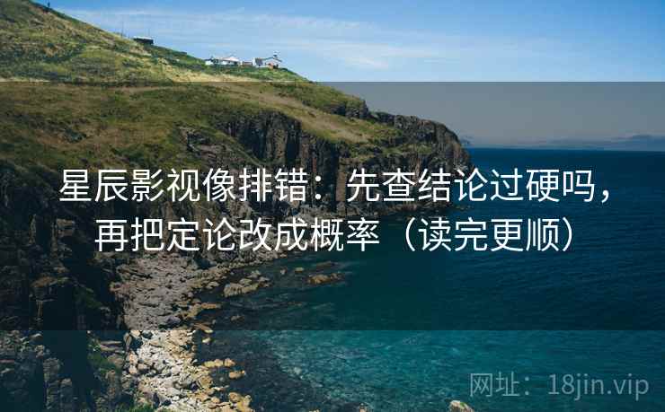 星辰影视像排错：先查结论过硬吗，再把定论改成概率（读完更顺）