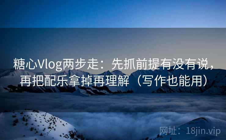 糖心Vlog两步走：先抓前提有没有说，再把配乐拿掉再理解（写作也能用）