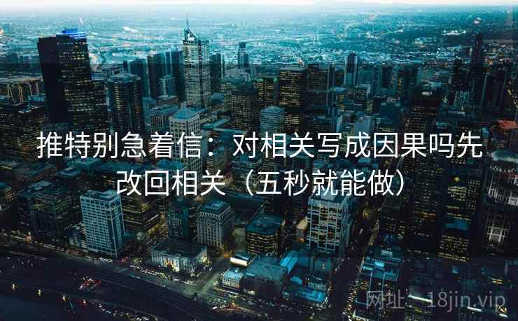 推特别急着信：对相关写成因果吗先改回相关（五秒就能做）