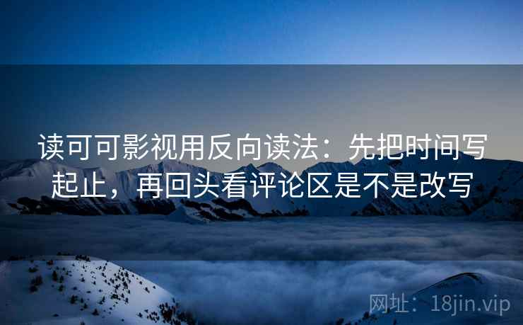 读可可影视用反向读法：先把时间写起止，再回头看评论区是不是改写