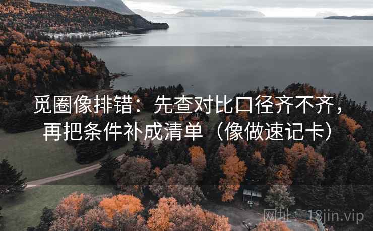 觅圈像排错：先查对比口径齐不齐，再把条件补成清单（像做速记卡）