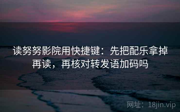 读努努影院用快捷键：先把配乐拿掉再读，再核对转发语加码吗