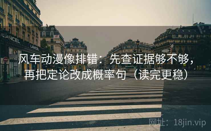 风车动漫像排错：先查证据够不够，再把定论改成概率句（读完更稳）