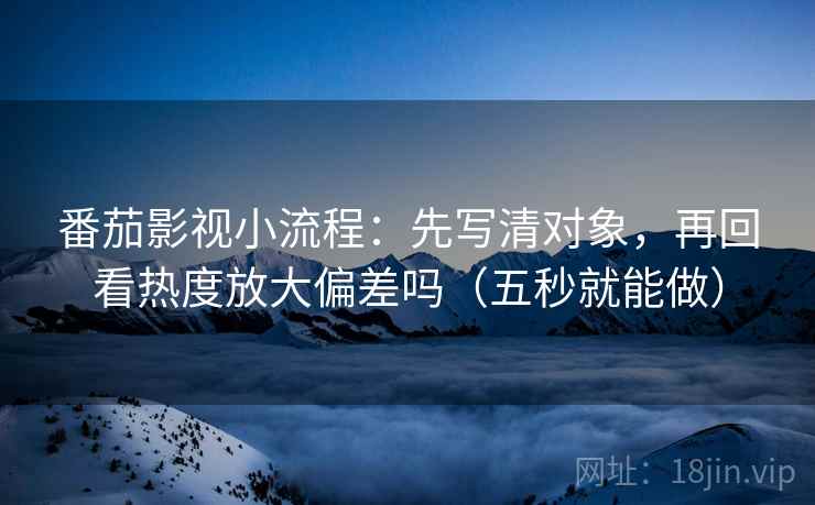 番茄影视小流程：先写清对象，再回看热度放大偏差吗（五秒就能做）