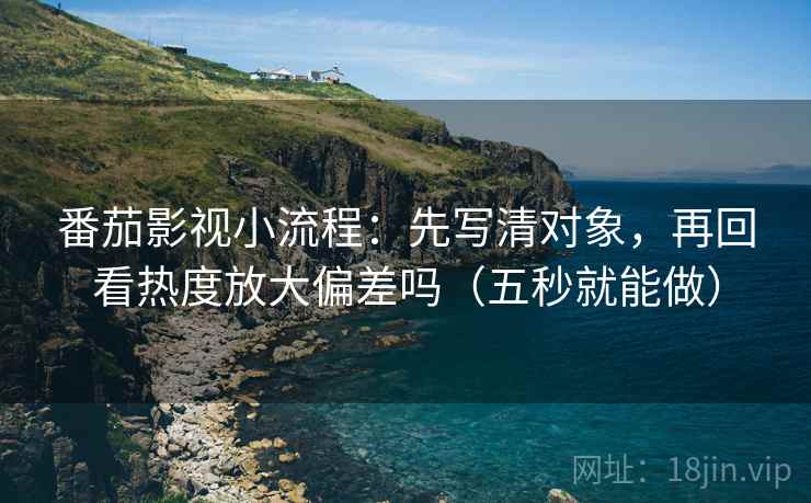 番茄影视小流程：先写清对象，再回看热度放大偏差吗（五秒就能做）