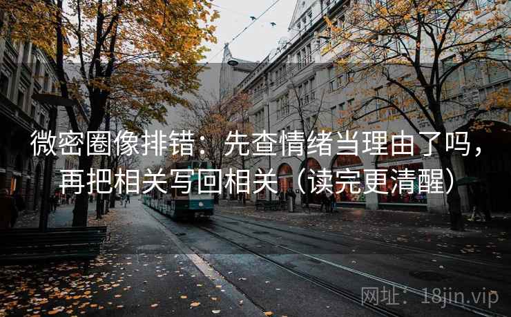 微密圈像排错：先查情绪当理由了吗，再把相关写回相关（读完更清醒）