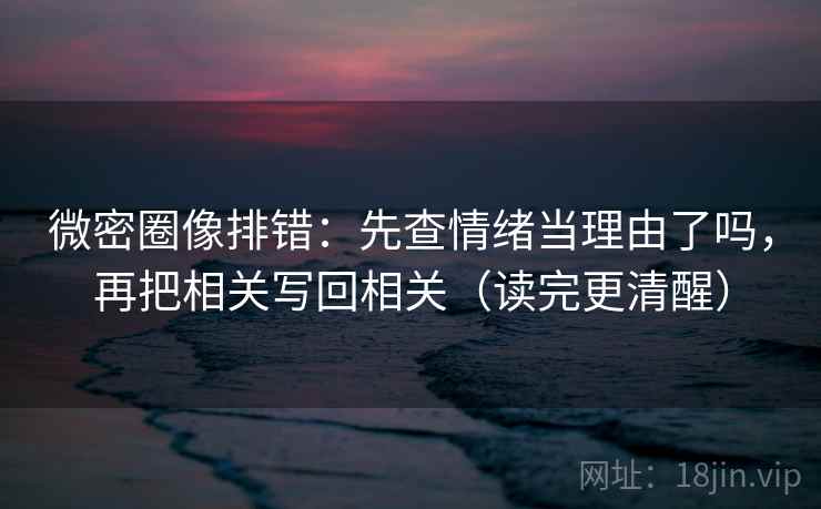 微密圈像排错：先查情绪当理由了吗，再把相关写回相关（读完更清醒）
