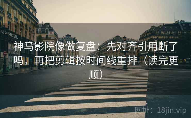 神马影院像做复盘：先对齐引用断了吗，再把剪辑按时间线重排（读完更顺）