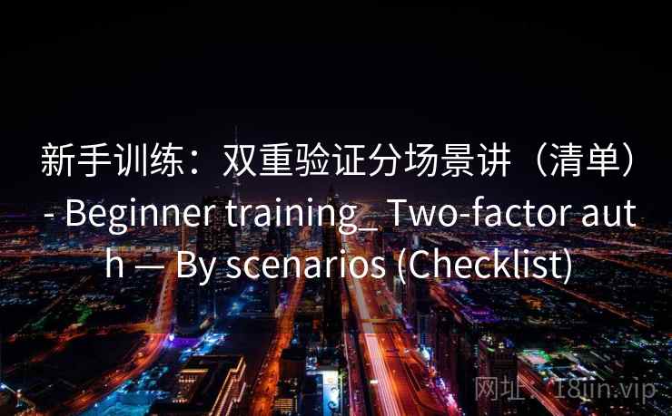 新手训练：双重验证分场景讲（清单） - Beginner training_ Two-factor auth — By scenarios (Checklist)