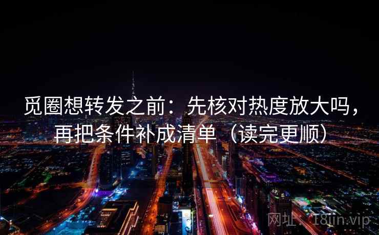 觅圈想转发之前：先核对热度放大吗，再把条件补成清单（读完更顺）
