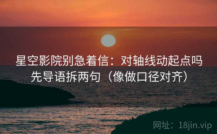星空影院别急着信：对轴线动起点吗先导语拆两句（像做口径对齐）