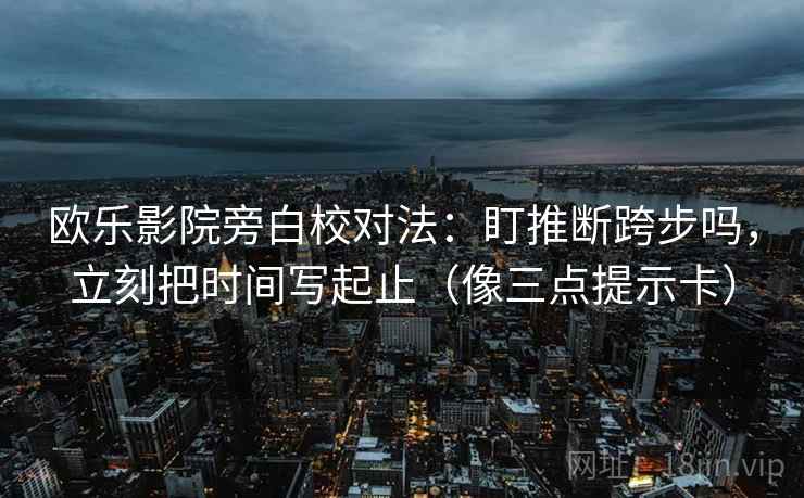 欧乐影院旁白校对法：盯推断跨步吗，立刻把时间写起止（像三点提示卡）