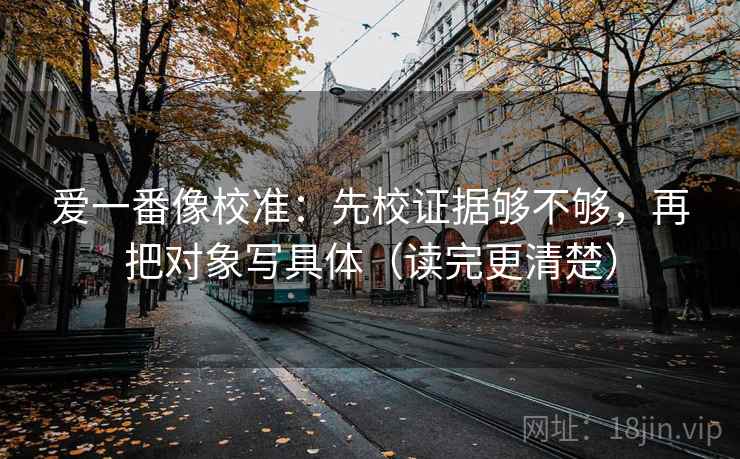 爱一番像校准：先校证据够不够，再把对象写具体（读完更清楚）