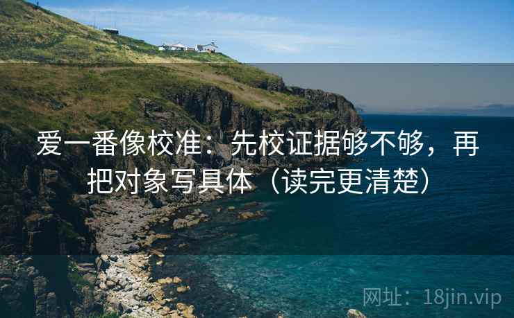 爱一番像校准：先校证据够不够，再把对象写具体（读完更清楚）