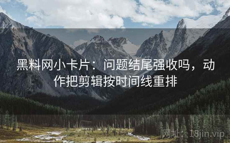 黑料网小卡片：问题结尾强收吗，动作把剪辑按时间线重排