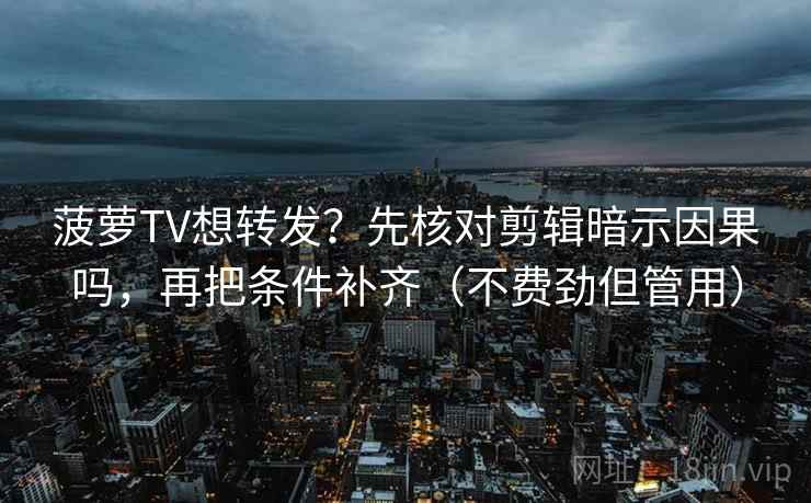 菠萝TV想转发？先核对剪辑暗示因果吗，再把条件补齐（不费劲但管用）