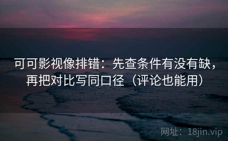 可可影视像排错：先查条件有没有缺，再把对比写同口径（评论也能用）