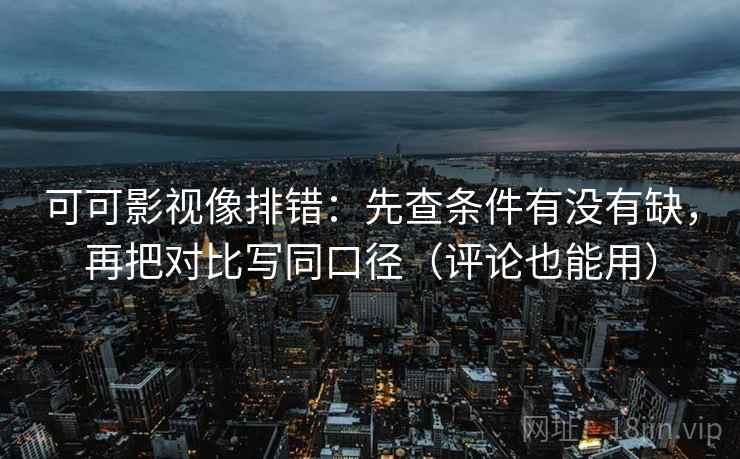 可可影视像排错：先查条件有没有缺，再把对比写同口径（评论也能用）