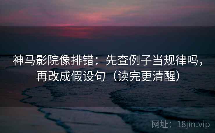 神马影院像排错：先查例子当规律吗，再改成假设句（读完更清醒）