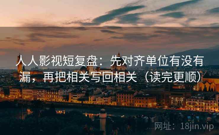 人人影视短复盘：先对齐单位有没有漏，再把相关写回相关（读完更顺）