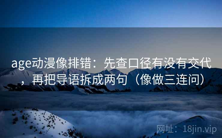 age动漫像排错：先查口径有没有交代，再把导语拆成两句（像做三连问）