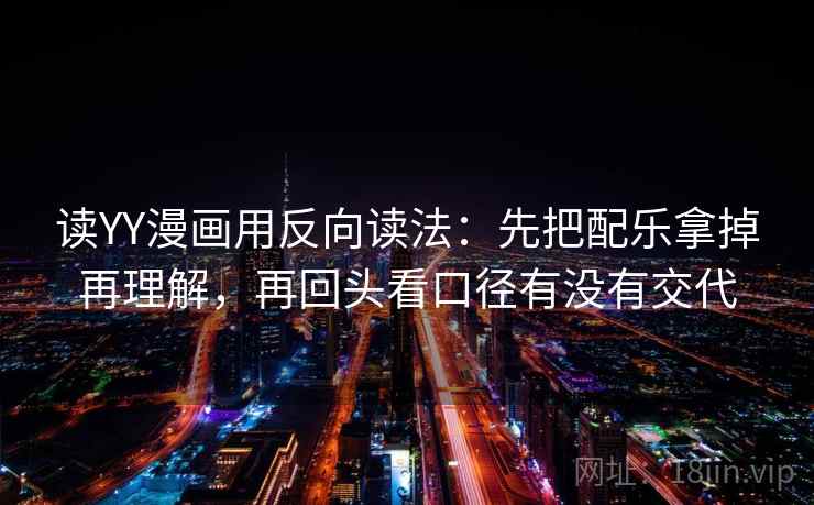 读YY漫画用反向读法：先把配乐拿掉再理解，再回头看口径有没有交代