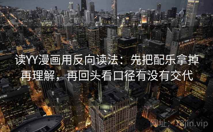 读YY漫画用反向读法：先把配乐拿掉再理解，再回头看口径有没有交代