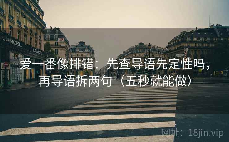 爱一番像排错：先查导语先定性吗，再导语拆两句（五秒就能做）