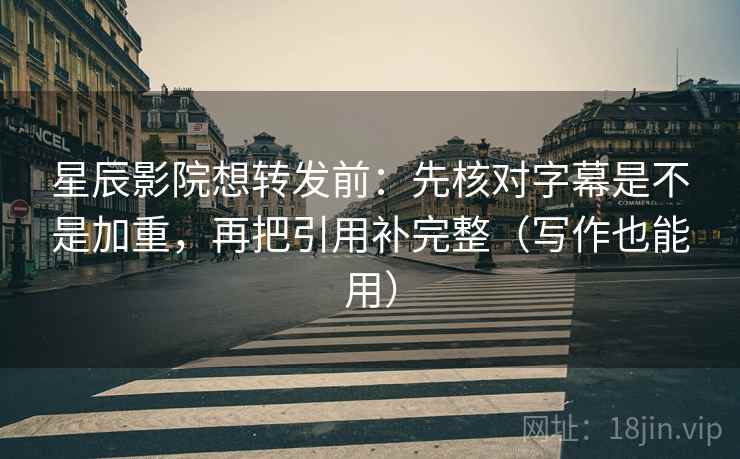 星辰影院想转发前：先核对字幕是不是加重，再把引用补完整（写作也能用）