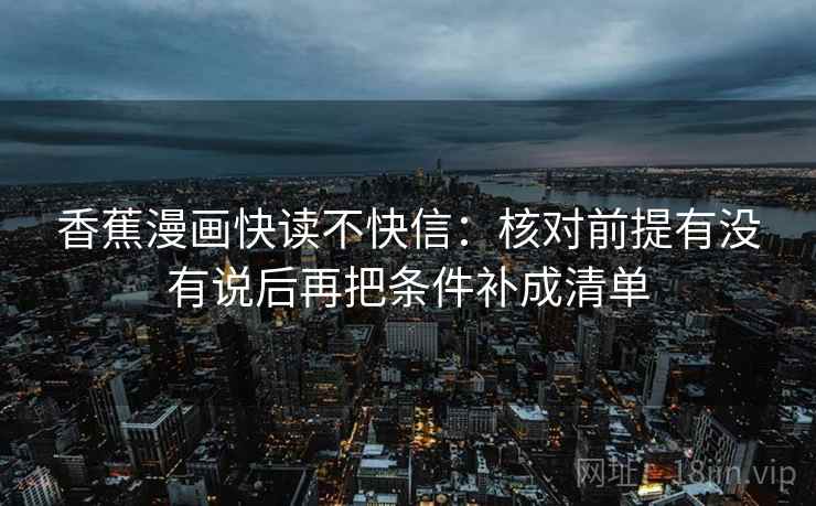 香蕉漫画快读不快信：核对前提有没有说后再把条件补成清单