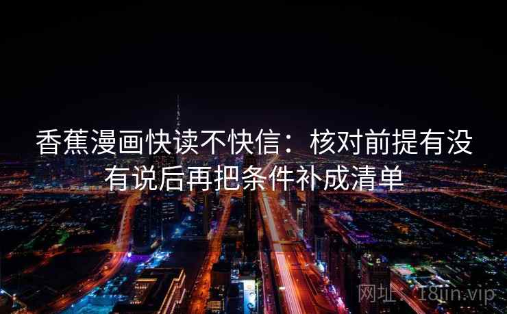香蕉漫画快读不快信：核对前提有没有说后再把条件补成清单