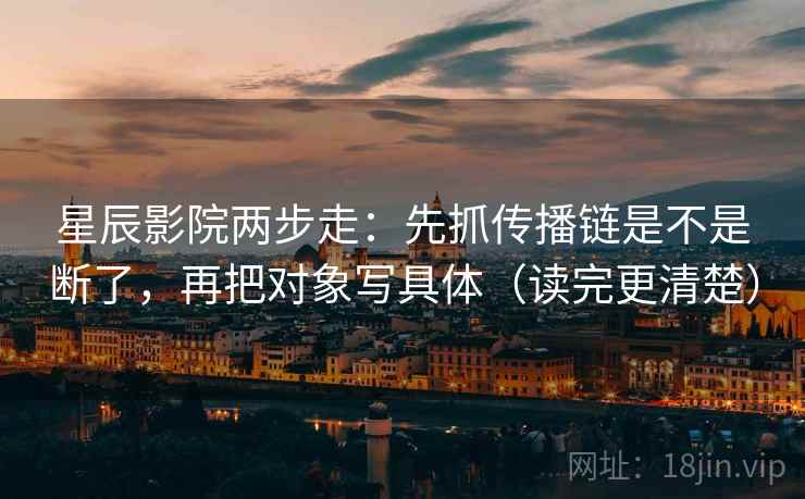 星辰影院两步走：先抓传播链是不是断了，再把对象写具体（读完更清楚）
