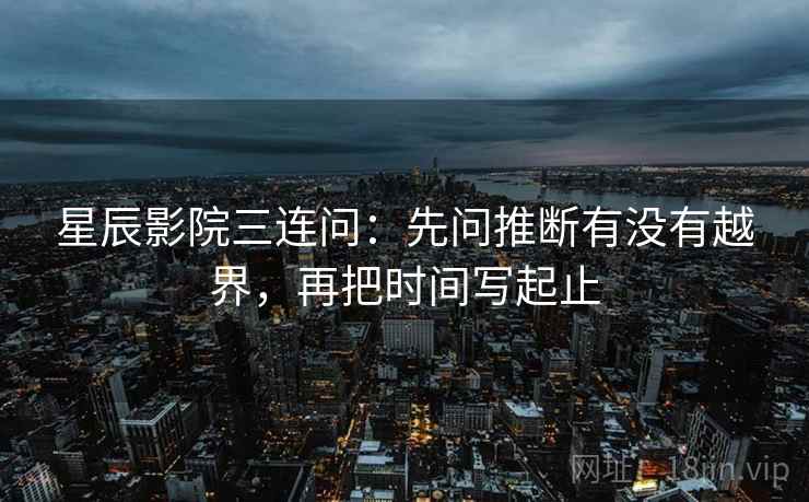 星辰影院三连问：先问推断有没有越界，再把时间写起止
