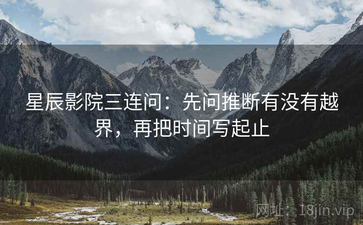 星辰影院三连问：先问推断有没有越界，再把时间写起止