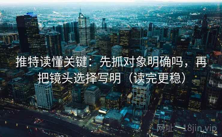 推特读懂关键：先抓对象明确吗，再把镜头选择写明（读完更稳）