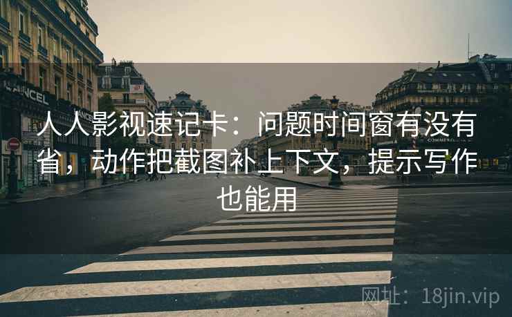 人人影视速记卡：问题时间窗有没有省，动作把截图补上下文，提示写作也能用