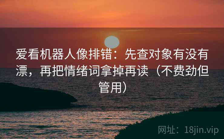 爱看机器人像排错：先查对象有没有漂，再把情绪词拿掉再读（不费劲但管用）