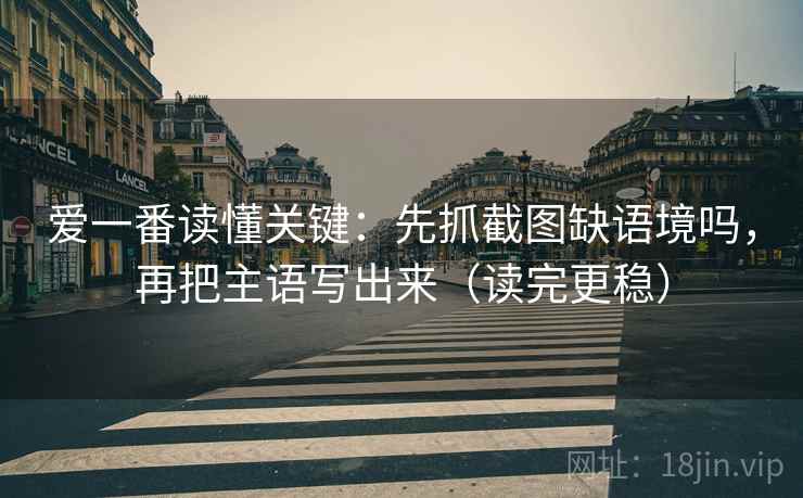 爱一番读懂关键：先抓截图缺语境吗，再把主语写出来（读完更稳）