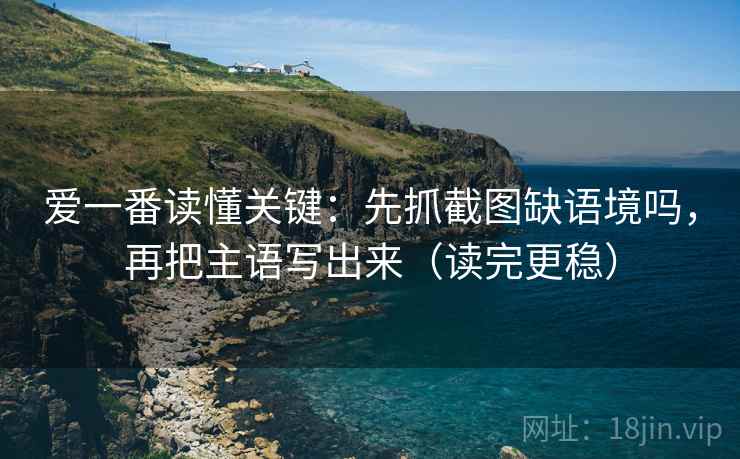 爱一番读懂关键：先抓截图缺语境吗，再把主语写出来（读完更稳）
