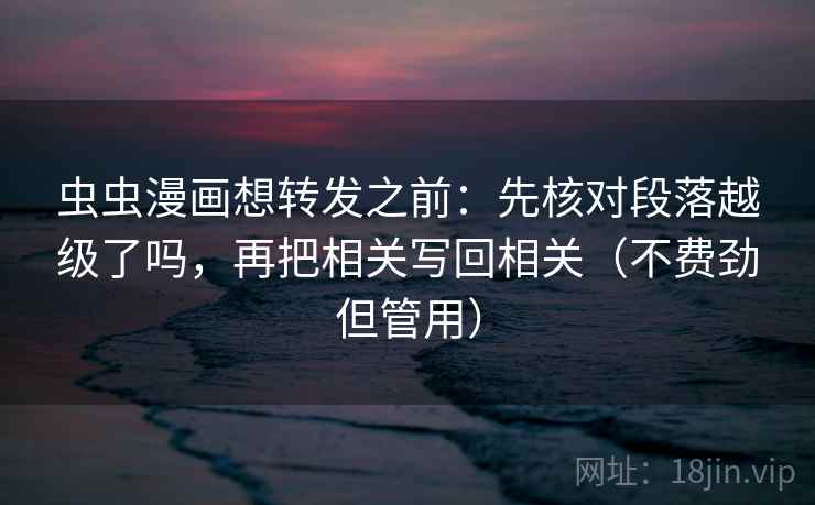 虫虫漫画想转发之前：先核对段落越级了吗，再把相关写回相关（不费劲但管用）